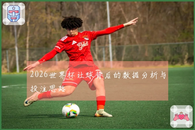 2026世界杯让球背后的数据分析与投注思路