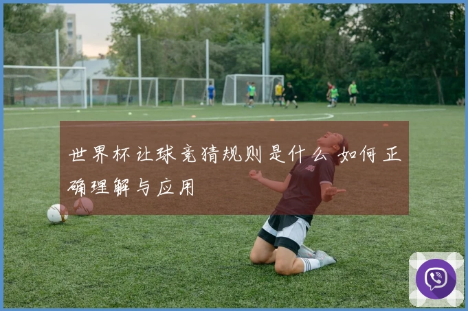 世界杯让球竞猜规则是什么 如何正确理解与应用