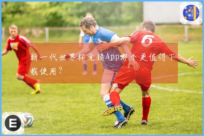 新一代世界杯竞猜App哪个更值得下载使用？
