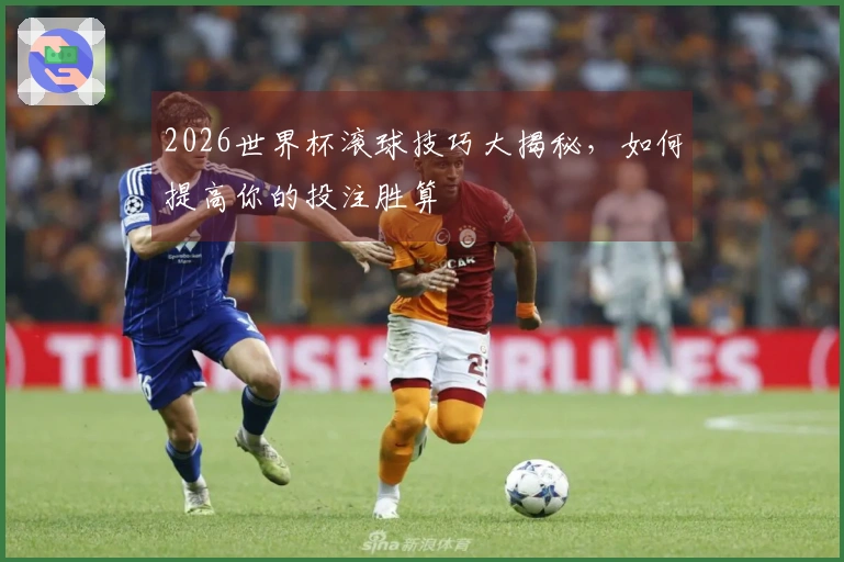2026世界杯滚球技巧大揭秘，如何提高你的投注胜算