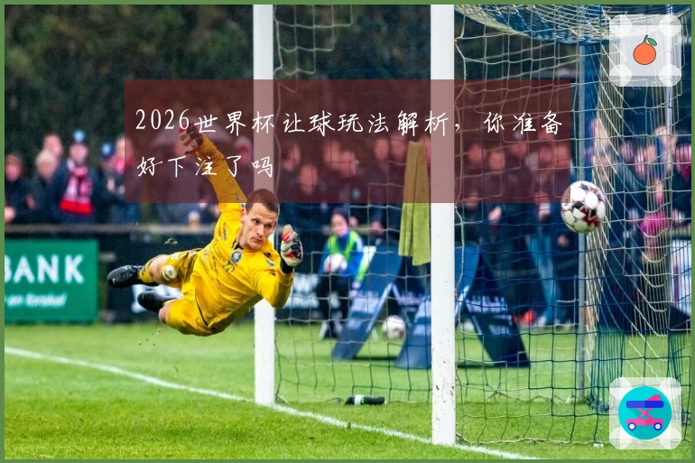 2026世界杯让球玩法解析，你准备好下注了吗