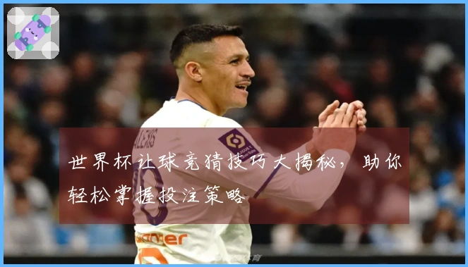 世界杯让球竞猜技巧大揭秘，助你轻松掌握投注策略