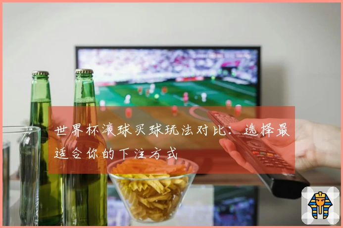 世界杯滚球买球玩法对比：选择最适合你的下注方式