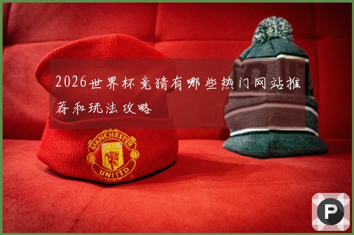 2026世界杯竞猜有哪些热门网站推荐和玩法攻略