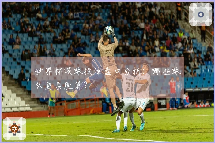 世界杯滚球投注盘口分析：哪些球队更具胜算？