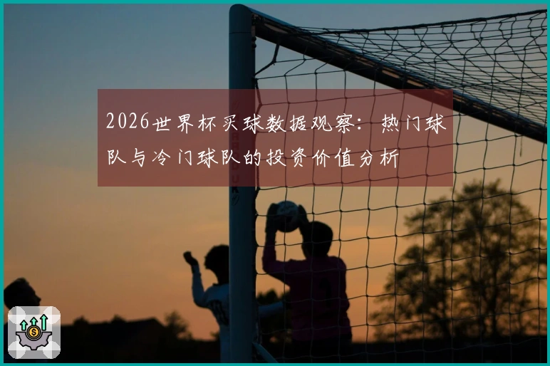 2026世界杯买球数据观察:热门球队与冷门球队的投资价值分析