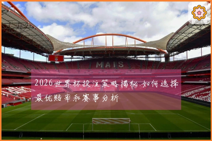 2026世界杯投注策略揭秘 如何选择最优赔率和赛事分析