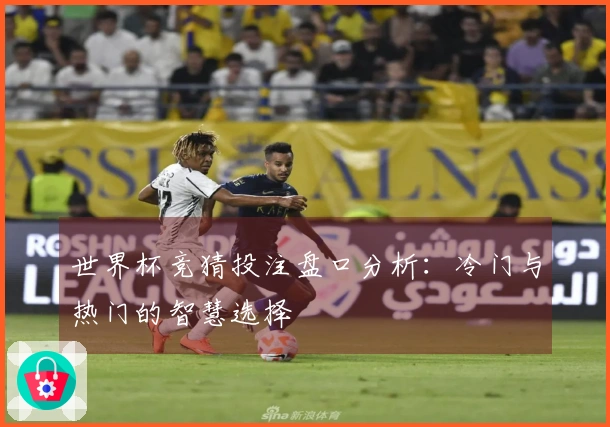 世界杯竞猜投注盘口分析：冷门与热门的智慧选择