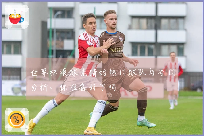 世界杯滚球竞猜的热门球队与冷门分析，你准备好了吗