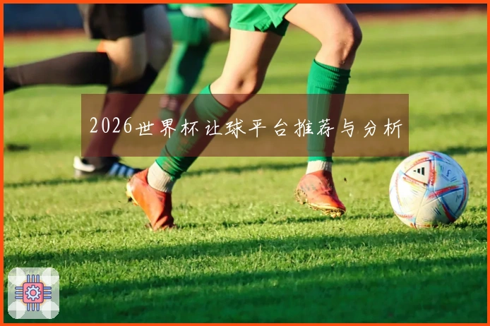 2026世界杯让球平台推荐与分析