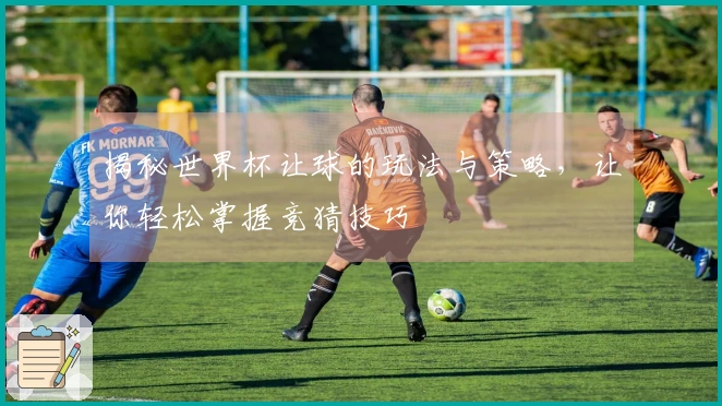 揭秘世界杯让球的玩法与策略，让你轻松掌握竞猜技巧