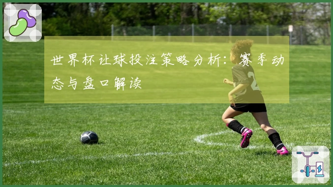 世界杯让球投注策略分析：赛季动态与盘口解读