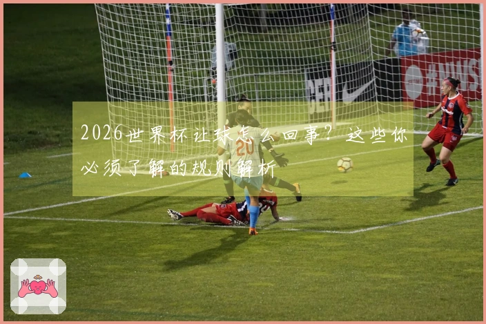 2026世界杯让球怎么回事？这些你必须了解的规则解析