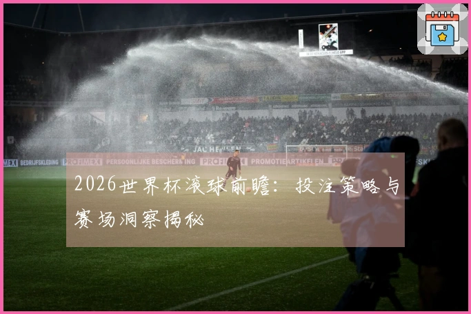 2026世界杯滚球前瞻：投注策略与赛场洞察揭秘