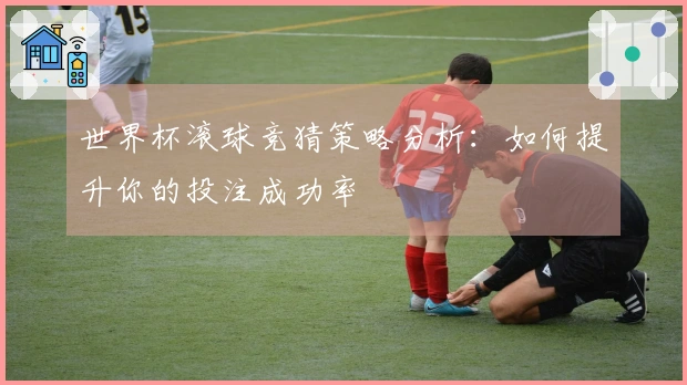 世界杯滚球竞猜策略分析：如何提升你的投注成功率