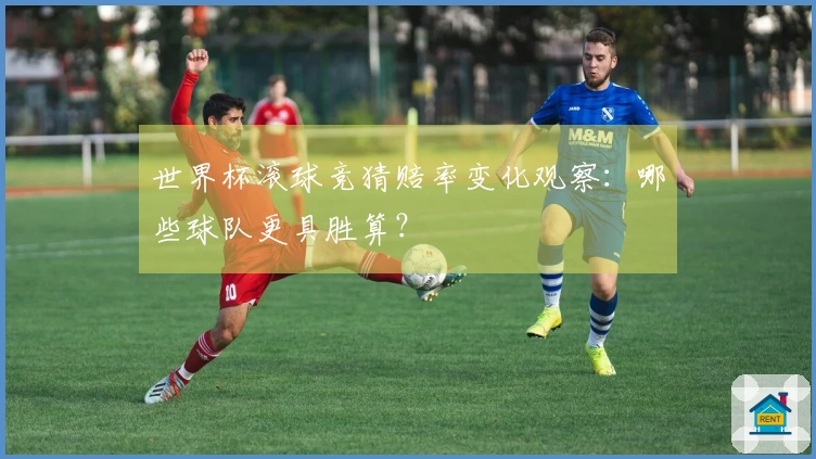 世界杯滚球竞猜赔率变化观察：哪些球队更具胜算？