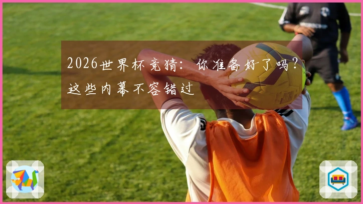 2026世界杯竞猜：你准备好了吗？这些内幕不容错过