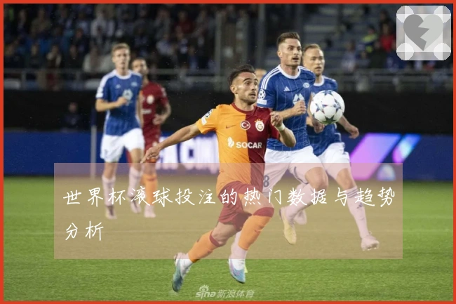 世界杯滚球投注的热门数据与趋势分析