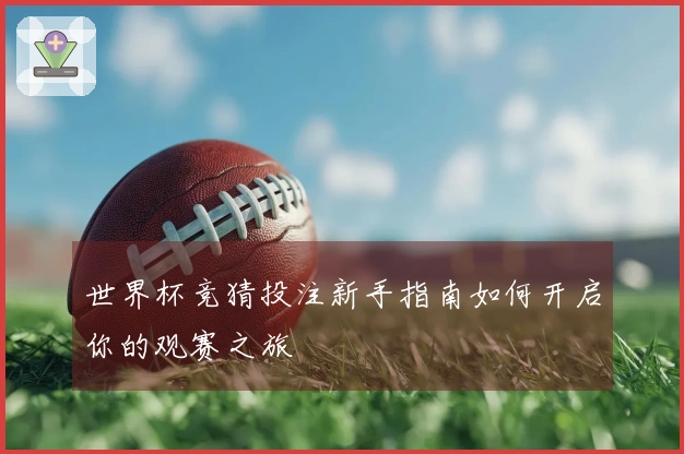 世界杯竞猜投注新手指南如何开启你的观赛之旅