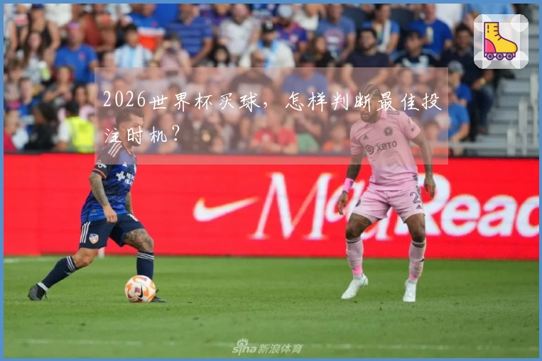 2026世界杯买球，怎样判断最佳投注时机？
