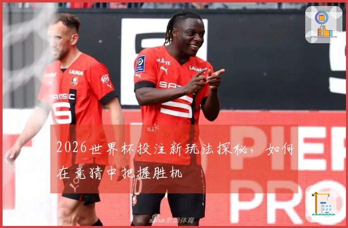 2026世界杯投注新玩法探秘，如何在竞猜中把握胜机