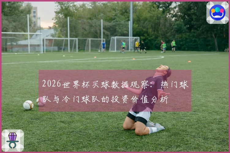 2026世界杯买球数据观察：热门球队与冷门球队的投资价值分析