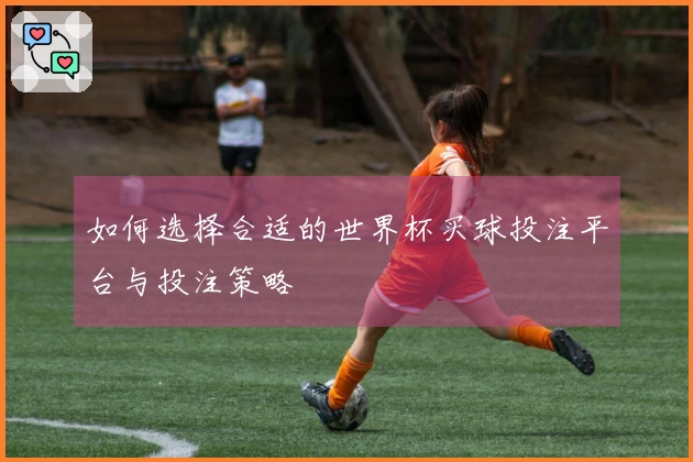如何选择合适的世界杯买球投注平台与投注策略