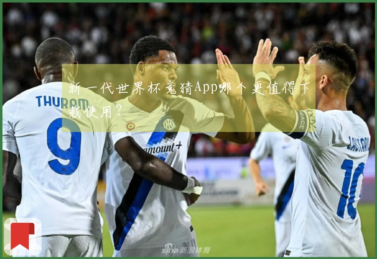 新一代世界杯竞猜App哪个更值得下载使用？