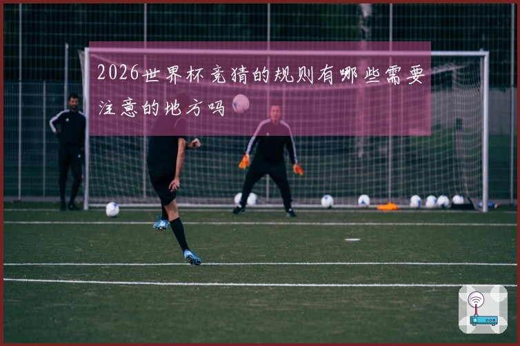 2026世界杯竞猜的规则有哪些需要注意的地方吗