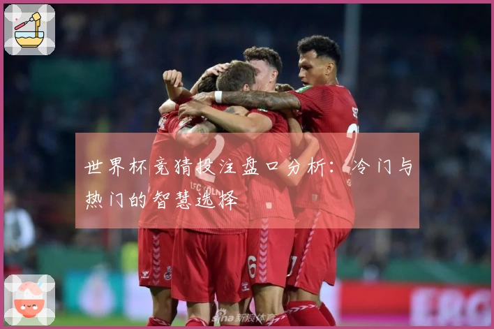 世界杯竞猜投注盘口分析：冷门与热门的智慧选择