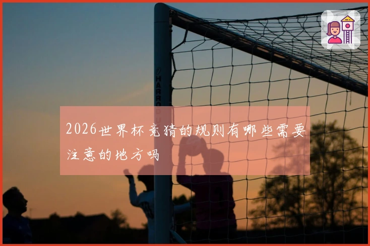 2026世界杯竞猜的规则有哪些需要注意的地方吗