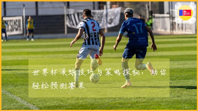 世界杯滚球技巧与策略探秘，助你轻松预测赛果