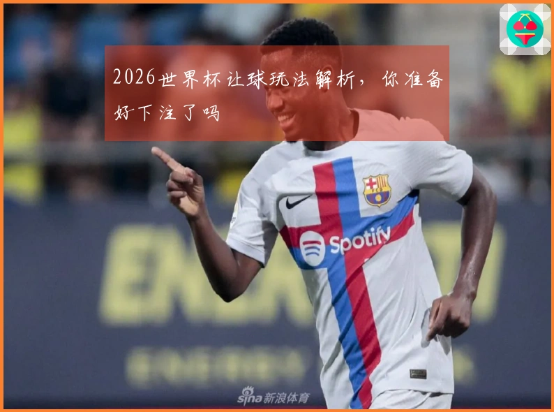 2026世界杯让球玩法解析，你准备好下注了吗