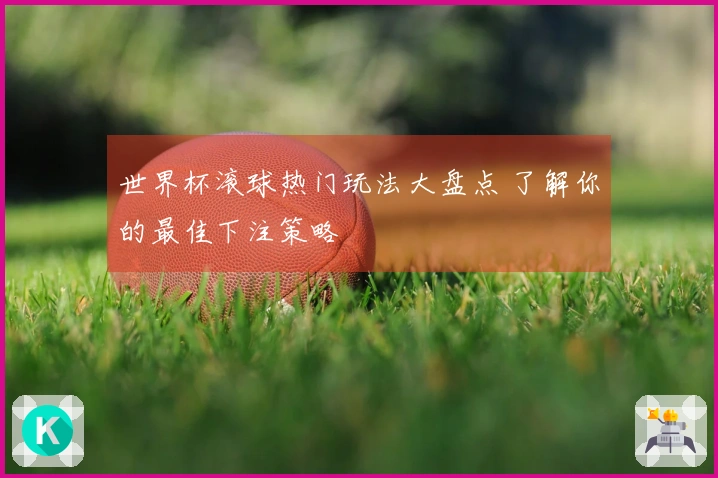 世界杯滚球热门玩法大盘点 了解你的最佳下注策略