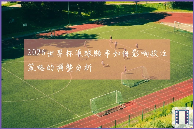 2026世界杯滚球赔率如何影响投注策略的调整分析
