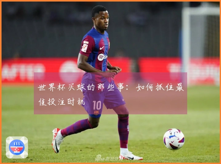 世界杯买球的那些事：如何抓住最佳投注时机