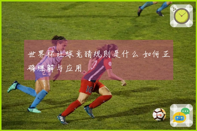 世界杯让球竞猜规则是什么 如何正确理解与应用
