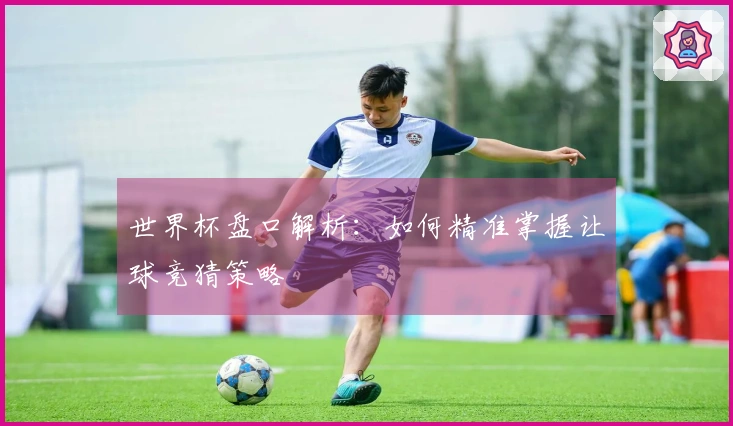 世界杯盘口解析：如何精准掌握让球竞猜策略