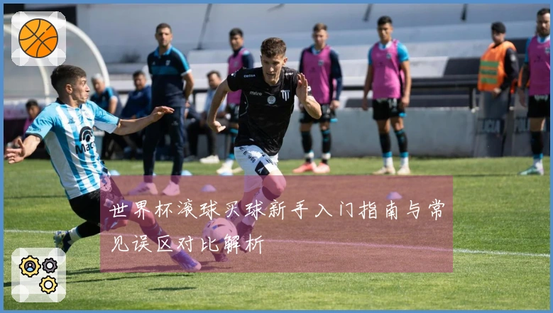 世界杯滚球买球新手入门指南与常见误区对比解析
