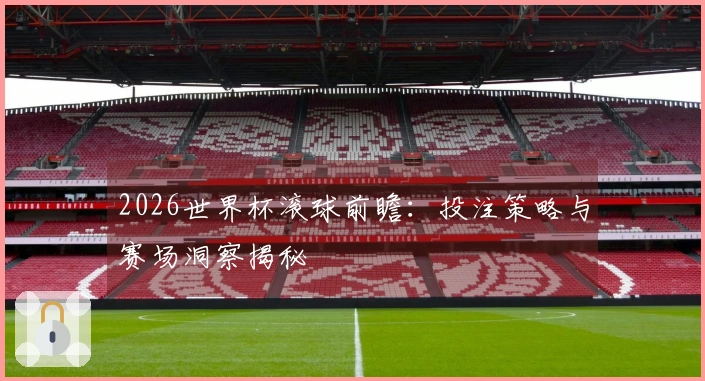 2026世界杯滚球前瞻：投注策略与赛场洞察揭秘