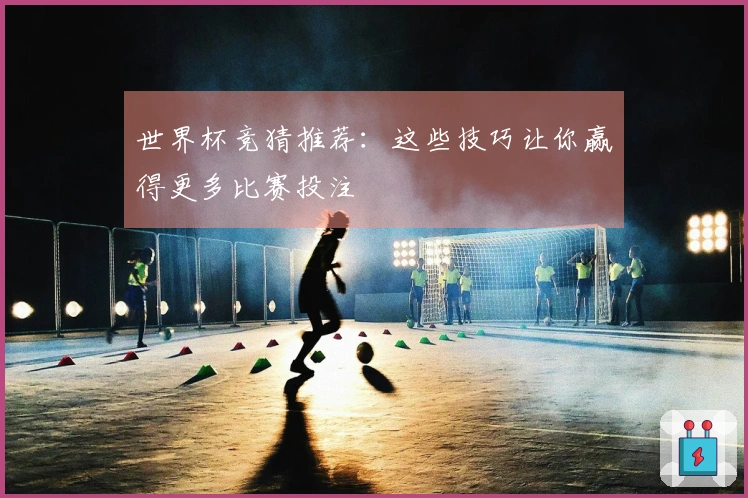 世界杯竞猜推荐：这些技巧让你赢得更多比赛投注