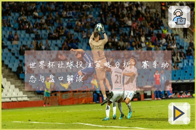 世界杯让球投注策略分析：赛季动态与盘口解读