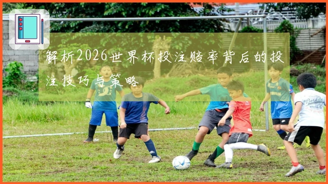 解析2026世界杯投注赔率背后的投注技巧与策略
