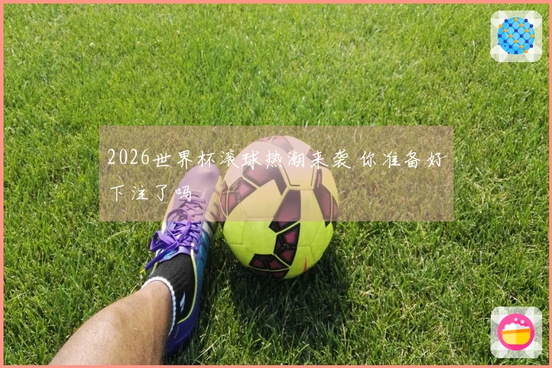 2026世界杯滚球热潮来袭 你准备好下注了吗