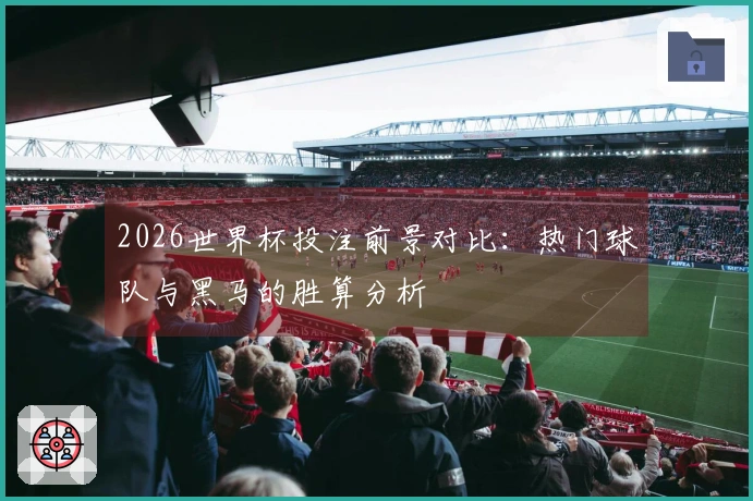2026世界杯投注前景对比：热门球队与黑马的胜算分析