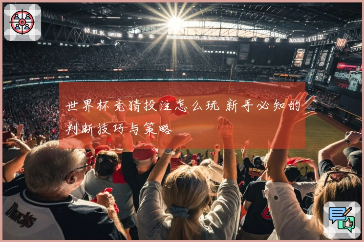 世界杯竞猜投注怎么玩 新手必知的判断技巧与策略