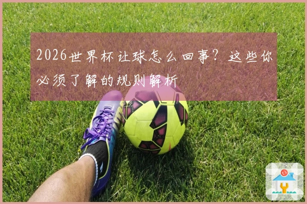 2026世界杯让球怎么回事？这些你必须了解的规则解析