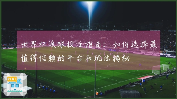 世界杯滚球投注指南：如何选择最值得信赖的平台和玩法揭秘