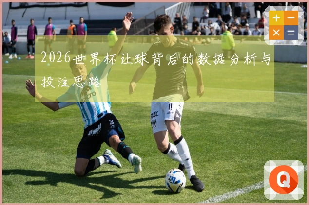 2026世界杯让球背后的数据分析与投注思路